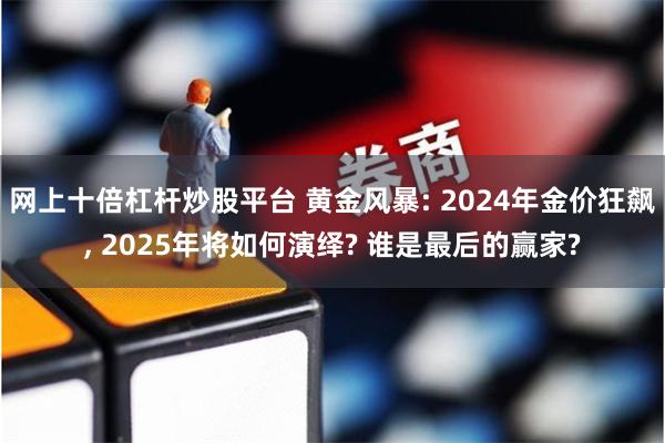 网上十倍杠杆炒股平台 黄金风暴: 2024年金价狂飙, 2025年将如何演绎? 谁是最后的赢家?