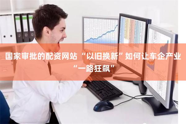 国家审批的配资网站 “以旧换新”如何让车企产业“一路狂飙”