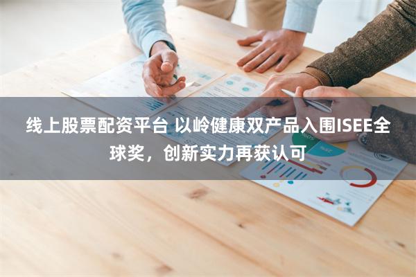 线上股票配资平台 以岭健康双产品入围ISEE全球奖，创新实力再获认可