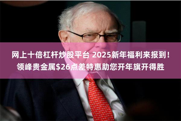 网上十倍杠杆炒股平台 2025新年福利来报到！领峰贵金属$26点差特惠助您开年旗开得胜