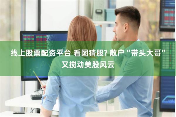 线上股票配资平台 看图猜股? 散户“带头大哥”又搅动美股风云