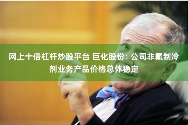 网上十倍杠杆炒股平台 巨化股份: 公司非氟制冷剂业务产品价格总体稳定