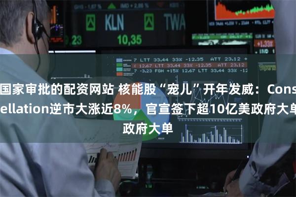 国家审批的配资网站 核能股“宠儿”开年发威：Constellation逆市大涨近8%，官宣签下超10亿美政府大单