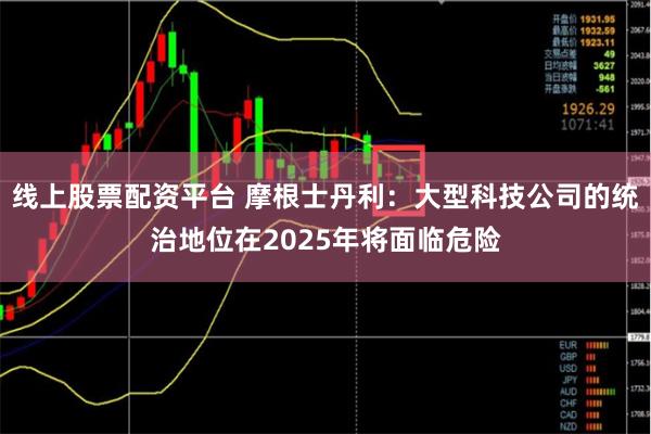 线上股票配资平台 摩根士丹利：大型科技公司的统治地位在2025年将面临危险