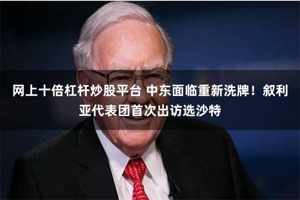 网上十倍杠杆炒股平台 中东面临重新洗牌！叙利亚代表团首次出访选沙特
