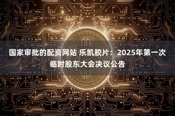 国家审批的配资网站 乐凯胶片：2025年第一次临时股东大会决议公告