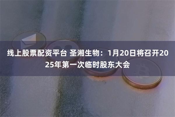 线上股票配资平台 圣湘生物：1月20日将召开2025年第一次临时股东大会