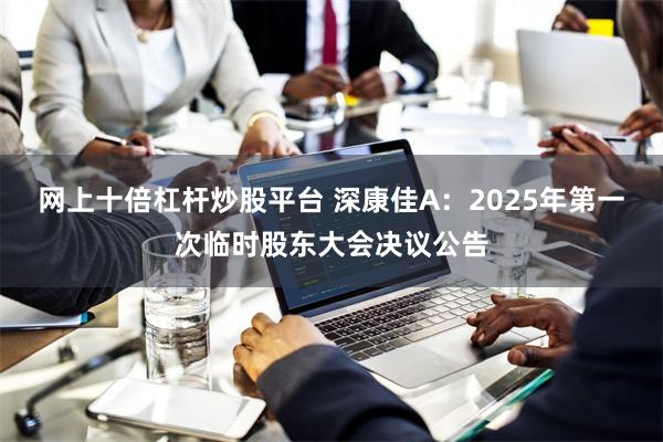 网上十倍杠杆炒股平台 深康佳A：2025年第一次临时股东大会决议公告