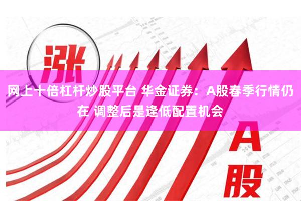 网上十倍杠杆炒股平台 华金证券：A股春季行情仍在 调整后是逢低配置机会