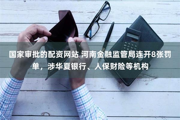 国家审批的配资网站 河南金融监管局连开8张罚单，涉华夏银行、人保财险等机构