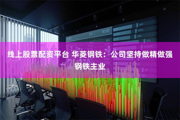 线上股票配资平台 华菱钢铁：公司坚持做精做强钢铁主业