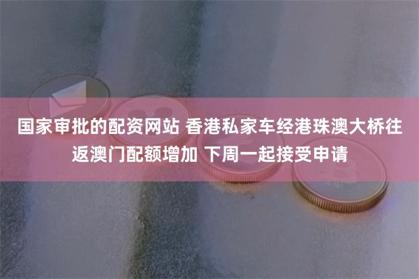 国家审批的配资网站 香港私家车经港珠澳大桥往返澳门配额增加 下周一起接受申请