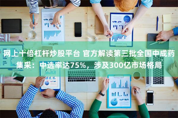 网上十倍杠杆炒股平台 官方解读第三批全国中成药集采：中选率达75%，涉及300亿市场格局