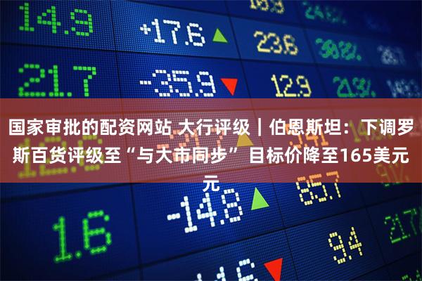 国家审批的配资网站 大行评级｜伯恩斯坦：下调罗斯百货评级至“与大市同步” 目标价降至165美元