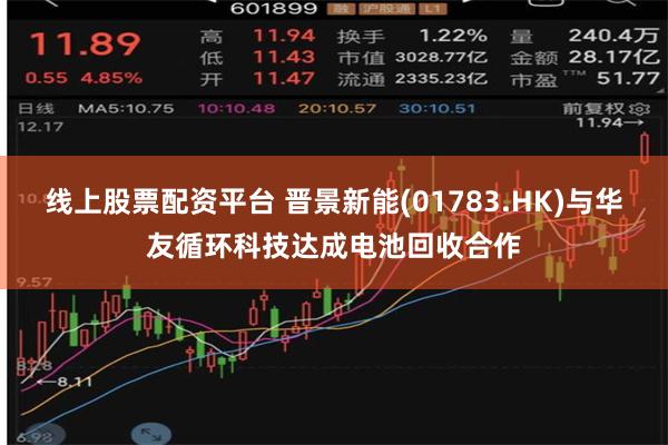 线上股票配资平台 晋景新能(01783.HK)与华友循环科技达成电池回收合作