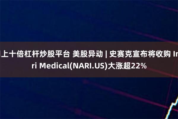 网上十倍杠杆炒股平台 美股异动 | 史赛克宣布将收购 Inari Medical(NARI.US)大涨超22%