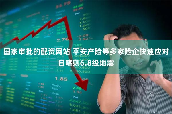 国家审批的配资网站 平安产险等多家险企快速应对日喀则6.8级地震