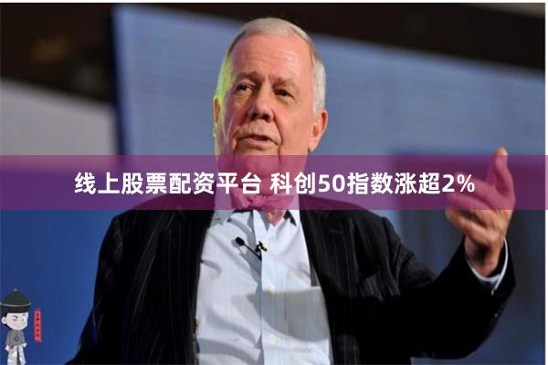 线上股票配资平台 科创50指数涨超2%