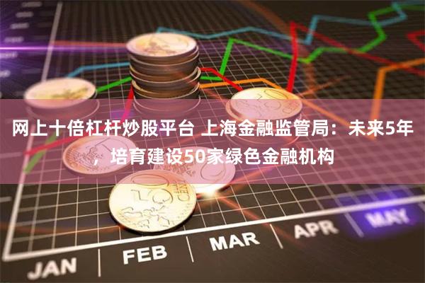 网上十倍杠杆炒股平台 上海金融监管局：未来5年，培育建设50家绿色金融机构