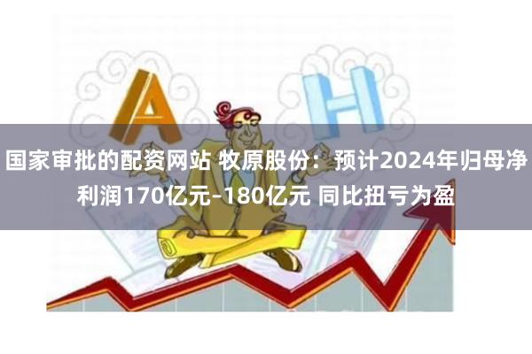 国家审批的配资网站 牧原股份：预计2024年归母净利润170亿元–180亿元 同比扭亏为盈