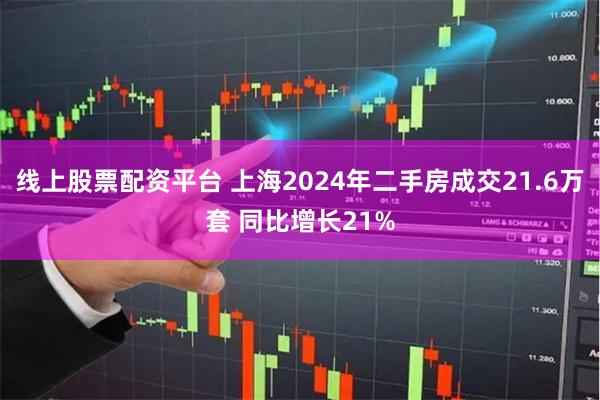 线上股票配资平台 上海2024年二手房成交21.6万套 同比增长21%