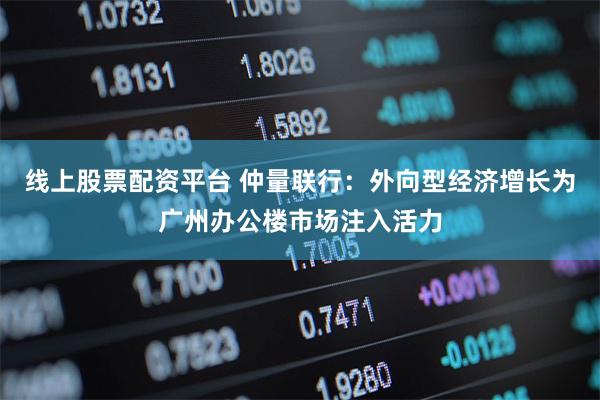 线上股票配资平台 仲量联行：外向型经济增长为广州办公楼市场注入活力