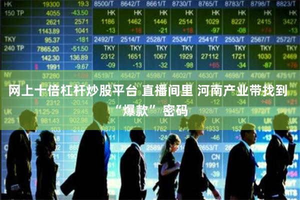 网上十倍杠杆炒股平台 直播间里 河南产业带找到 “爆款” 密码