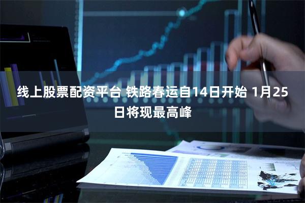线上股票配资平台 铁路春运自14日开始 1月25日将现最高峰