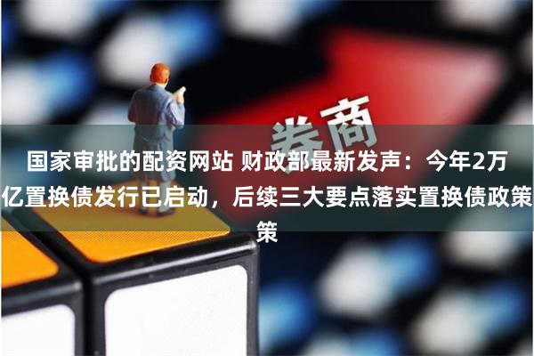 国家审批的配资网站 财政部最新发声：今年2万亿置换债发行已启动，后续三大要点落实置换债政策
