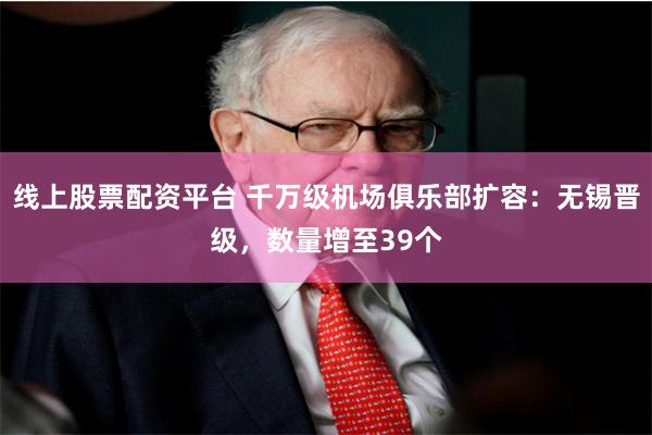线上股票配资平台 千万级机场俱乐部扩容：无锡晋级，数量增至39个
