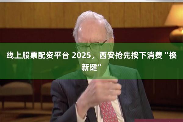 线上股票配资平台 2025，西安抢先按下消费“换新键”