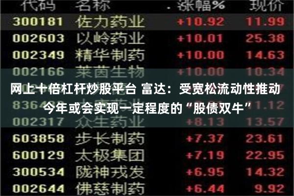 网上十倍杠杆炒股平台 富达：受宽松流动性推动 今年或会实现一定程度的“股债双牛”