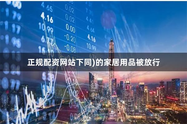 正规配资网站下同)的家居用品被放行
