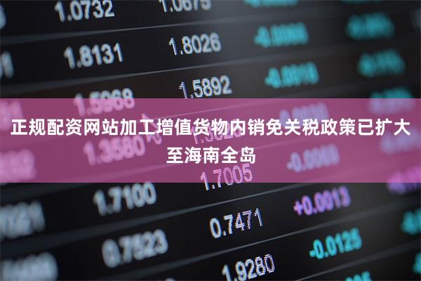 正规配资网站加工增值货物内销免关税政策已扩大至海南全岛