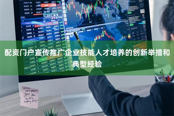 配资门户宣传推广企业技能人才培养的创新举措和典型经验