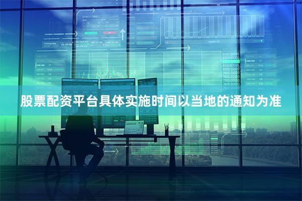 股票配资平台具体实施时间以当地的通知为准
