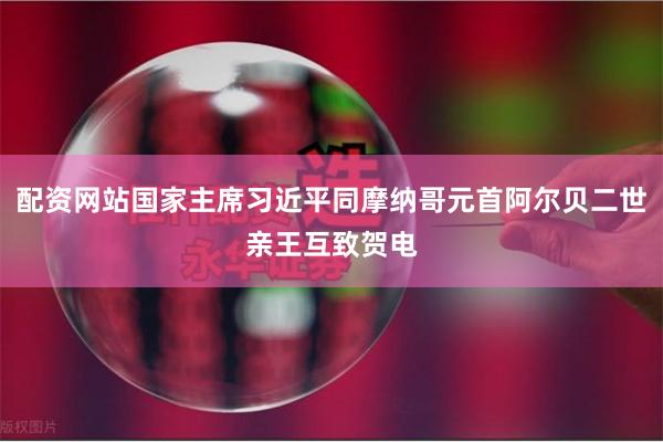 配资网站国家主席习近平同摩纳哥元首阿尔贝二世亲王互致贺电