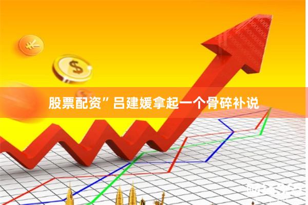 股票配资”吕建媛拿起一个骨碎补说
