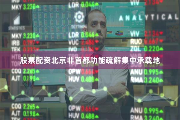 股票配资北京非首都功能疏解集中承载地