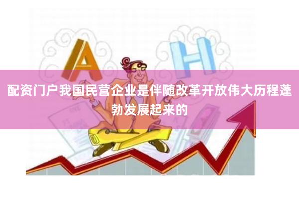 配资门户我国民营企业是伴随改革开放伟大历程蓬勃发展起来的