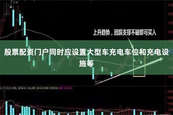 股票配资门户同时应设置大型车充电车位和充电设施等