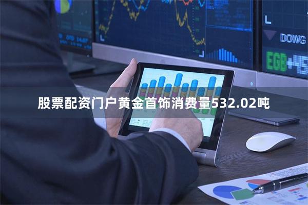 股票配资门户黄金首饰消费量532.02吨