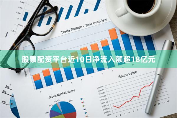 股票配资平台近10日净流入额超18亿元