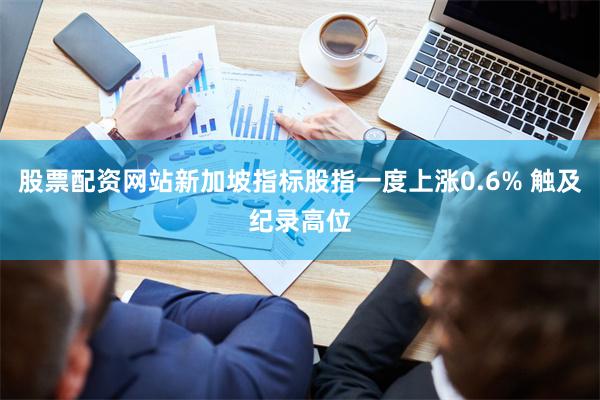 股票配资网站新加坡指标股指一度上涨0.6% 触及纪录高位