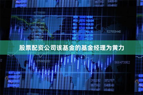 股票配资公司该基金的基金经理为黄力