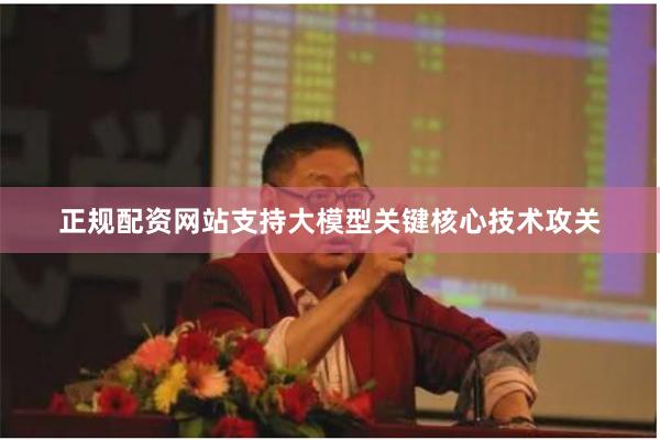正规配资网站支持大模型关键核心技术攻关