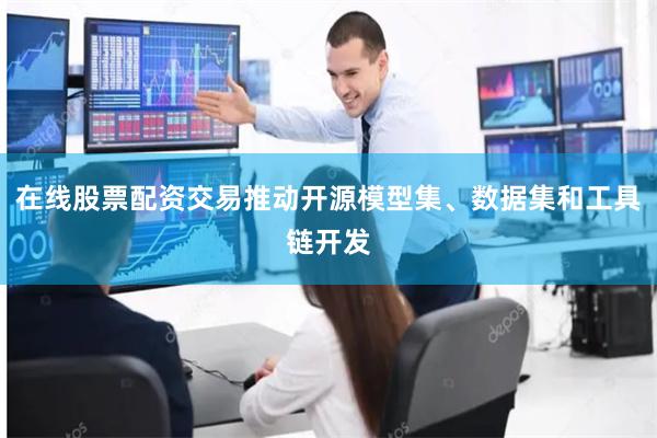在线股票配资交易推动开源模型集、数据集和工具链开发