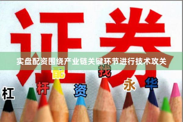 实盘配资围绕产业链关键环节进行技术攻关