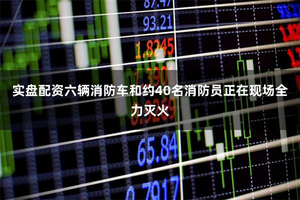 实盘配资六辆消防车和约40名消防员正在现场全力灭火