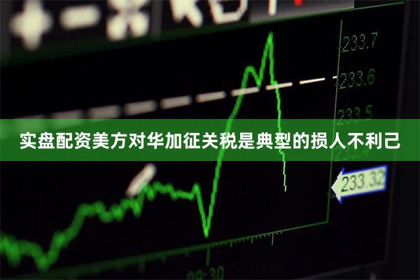 实盘配资美方对华加征关税是典型的损人不利己